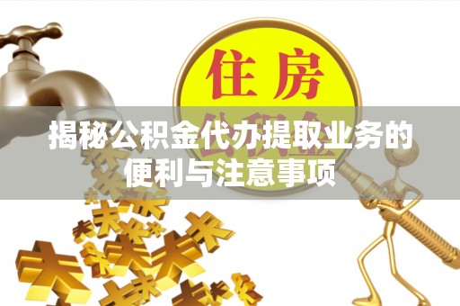 会理揭秘公积金代办提取业务的便利与注意事项