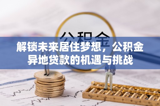 会理解锁未来居住梦想，公积金异地贷款的机遇与挑战