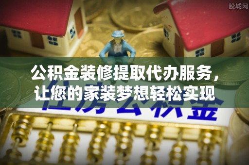 会理公积金装修提取代办服务，让您的家装梦想轻松实现