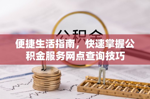 会理便捷生活指南，快速掌握公积金服务网点查询技巧