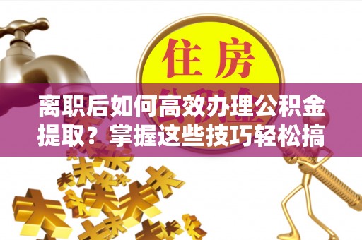 会理离职后如何高效办理公积金提取？掌握这些技巧轻松搞定