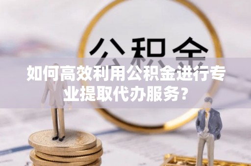 会理如何高效利用公积金进行专业提取代办服务？