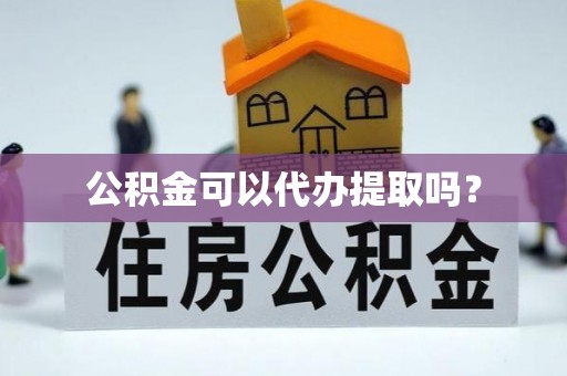 会理公积金可以代办提取吗？