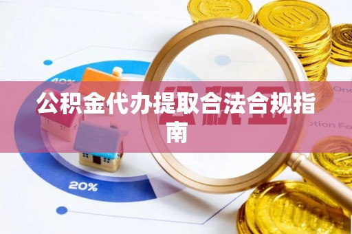 会理公积金代办提取合法合规指南