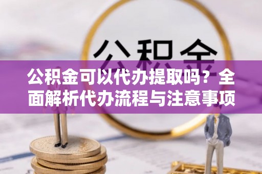 会理公积金可以代办提取吗？全面解析代办流程与注意事项