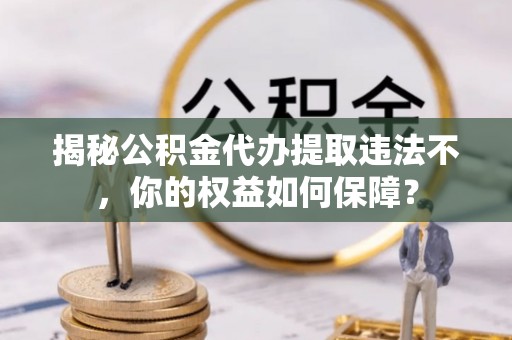 会理揭秘公积金代办提取违法不，你的权益如何保障？